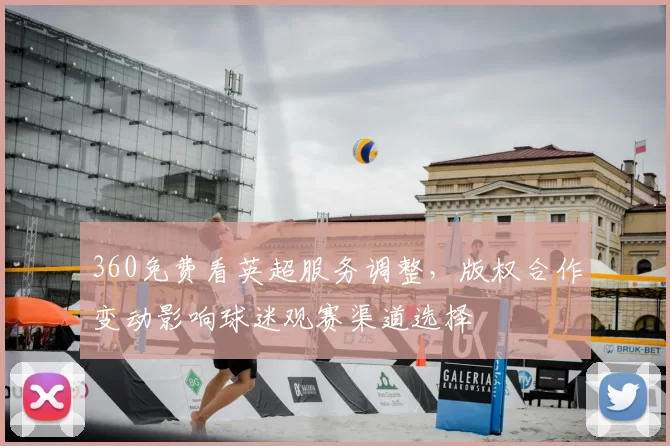 360免费看英超服务调整，版权合作变动影响球迷观赛渠道选择