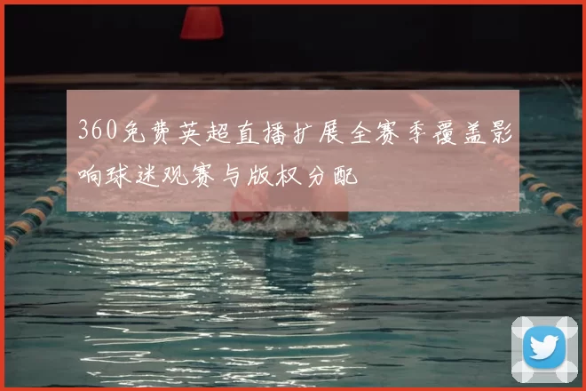 360免费英超直播扩展全赛季覆盖影响球迷观赛与版权分配