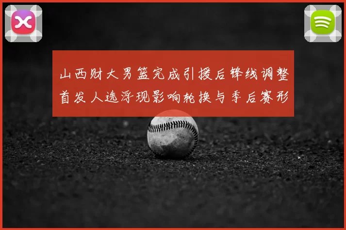 山西财大男篮完成引援后锋线调整首发人选浮现影响轮换与季后赛形势