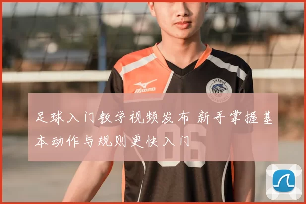 足球入门教学视频发布 新手掌握基本动作与规则更快入门