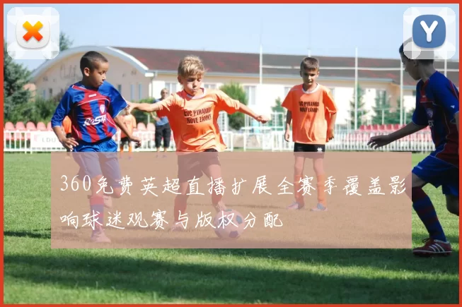 360免费英超直播扩展全赛季覆盖影响球迷观赛与版权分配
