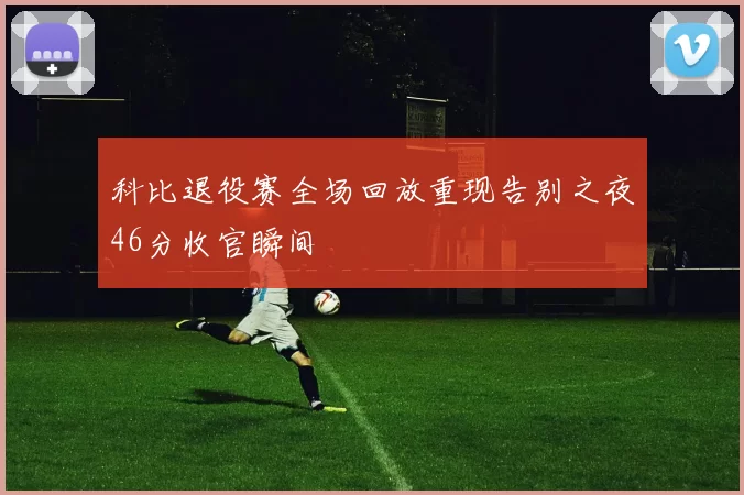 科比退役赛全场回放重现告别之夜46分收官瞬间