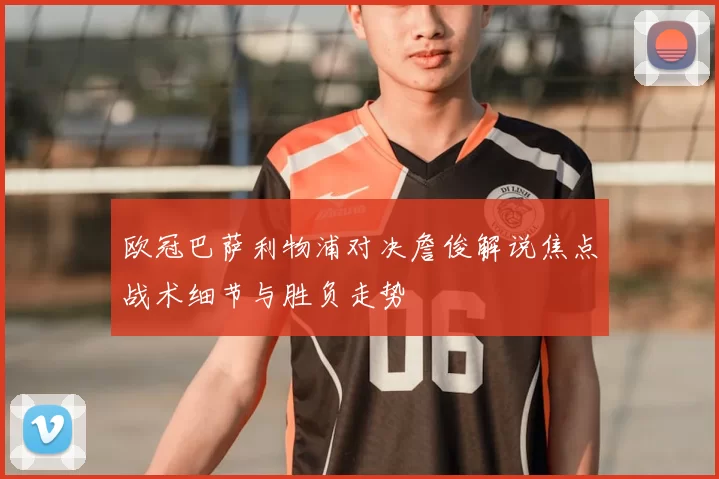 欧冠巴萨利物浦对决詹俊解说焦点战术细节与胜负走势