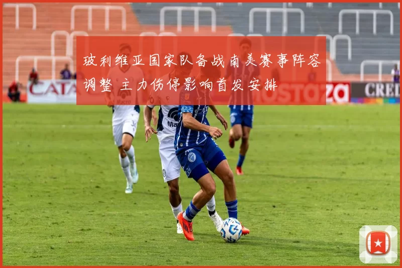 玻利维亚国家队备战南美赛事阵容调整 主力伤停影响首发安排