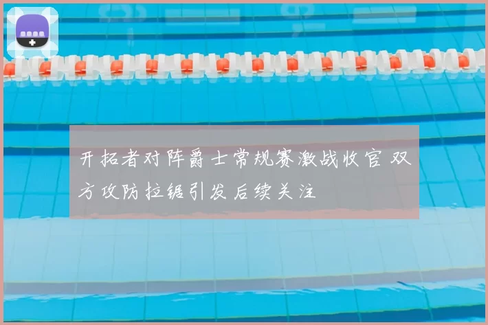 开拓者对阵爵士常规赛激战收官 双方攻防拉锯引发后续关注