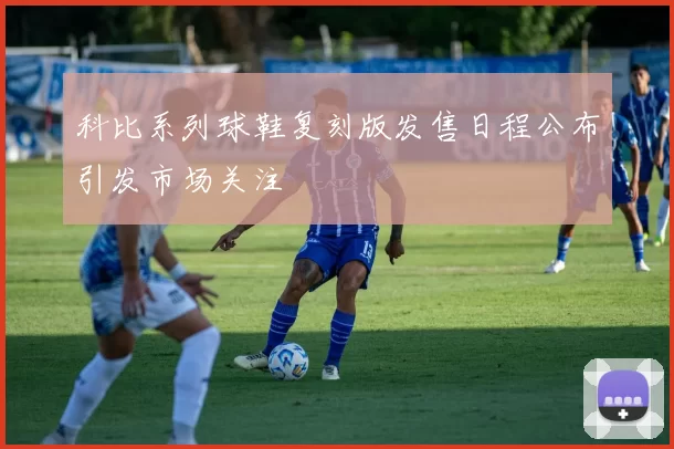 科比系列球鞋复刻版发售日程公布引发市场关注