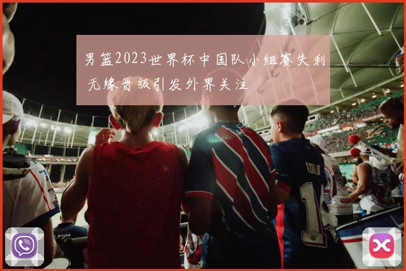 男篮2023世界杯中国队小组赛失利 无缘晋级引发外界关注