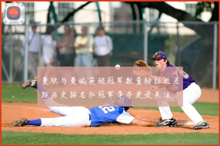 曼联与曼城英超冠军数量榜拉近差距历史排名和冠军争夺更受关注