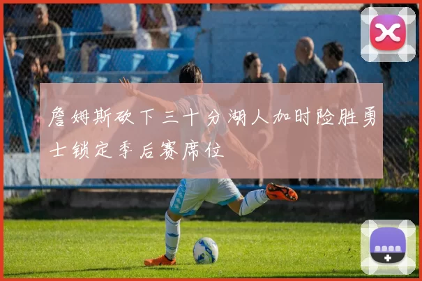 詹姆斯砍下三十分湖人加时险胜勇士锁定季后赛席位