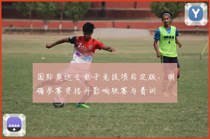 国际奥运会电子竞技项目定版，明确参赛资格并影响联赛与青训