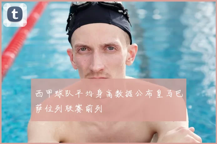 西甲球队平均身高数据公布皇马巴萨位列联赛前列