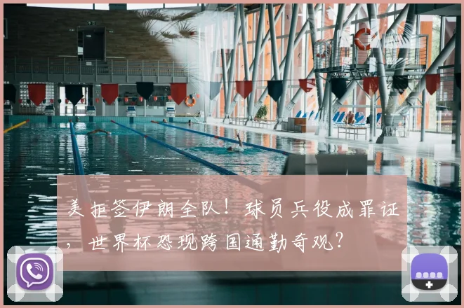 美拒签伊朗全队！球员兵役成罪证，世界杯恐现跨国通勤奇观？