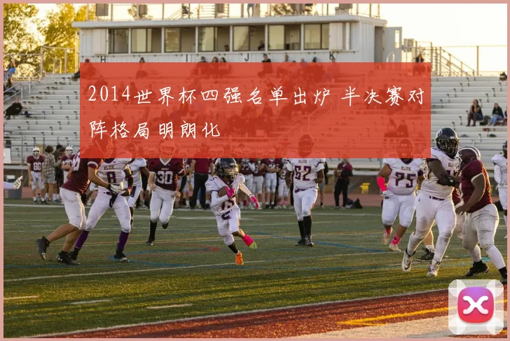 2014世界杯四强名单出炉 半决赛对阵格局明朗化