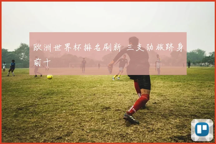 欧洲世界杯排名刷新 三支劲旅跻身前十