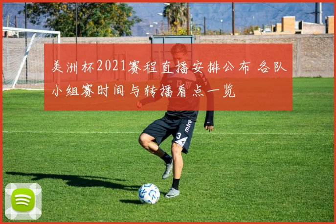 美洲杯2021赛程直播安排公布 各队小组赛时间与转播看点一览