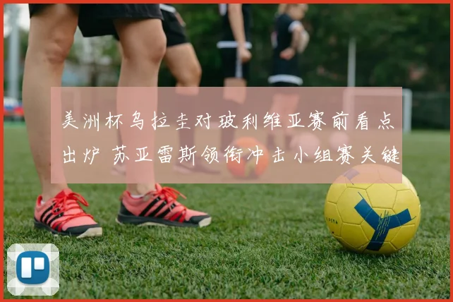 美洲杯乌拉圭对玻利维亚赛前看点出炉 苏亚雷斯领衔冲击小组赛关键胜利