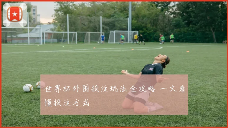 世界杯外围投注玩法全攻略 一文看懂投注方式