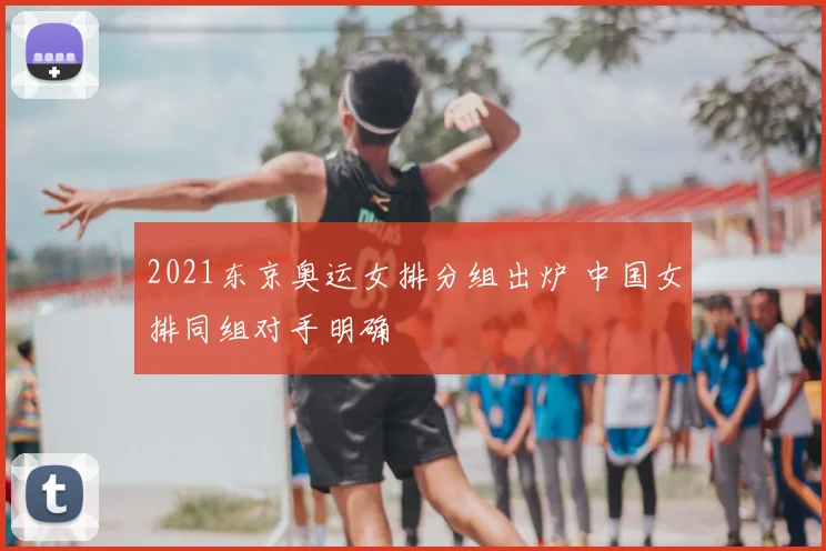 2021东京奥运女排分组出炉 中国女排同组对手明确