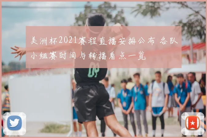 美洲杯2021赛程直播安排公布 各队小组赛时间与转播看点一览