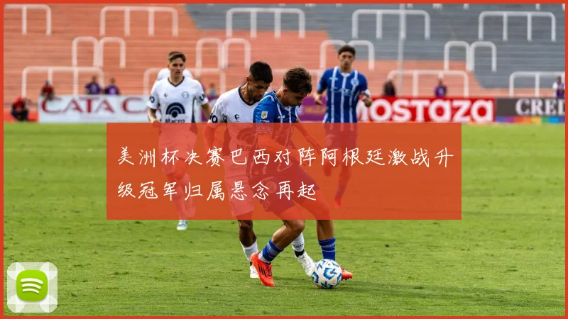 美洲杯决赛巴西对阵阿根廷激战升级冠军归属悬念再起