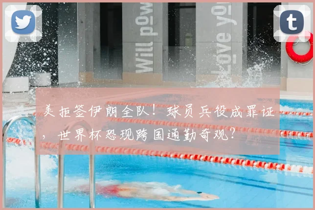 美拒签伊朗全队！球员兵役成罪证，世界杯恐现跨国通勤奇观？