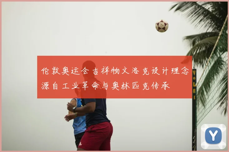 伦敦奥运会吉祥物文洛克设计理念源自工业革命与奥林匹克传承