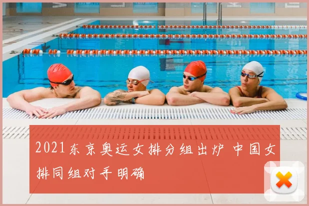 2021东京奥运女排分组出炉 中国女排同组对手明确