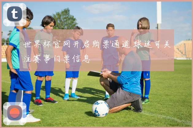世界杯官网开启购票通道 球迷可关注赛事门票信息